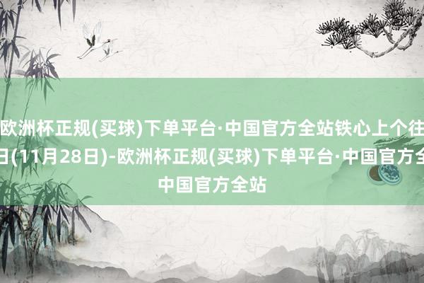 欧洲杯正规(买球)下单平台·中国官方全站铁心上个往复日(11月28日)-欧洲杯正规(买球)下单平台·中国官方全站