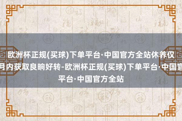 欧洲杯正规(买球)下单平台·中国官方全站休养仅在一个月内获取良晌好转-欧洲杯正规(买球)下单平台·中国官方全站