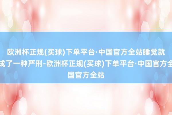 欧洲杯正规(买球)下单平台·中国官方全站睡觉就酿成了一种严刑-欧洲杯正规(买球)下单平台·中国官方全站