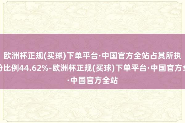 欧洲杯正规(买球)下单平台·中国官方全站占其所执股份比例44.62%-欧洲杯正规(买球)下单平台·中国官方全站