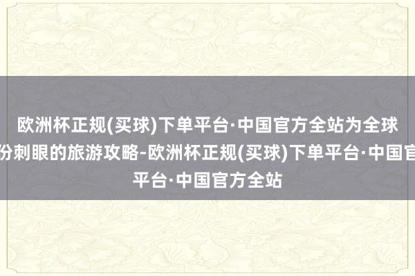 欧洲杯正规(买球)下单平台·中国官方全站为全球带来这份刺眼的旅游攻略-欧洲杯正规(买球)下单平台·中国官方全站