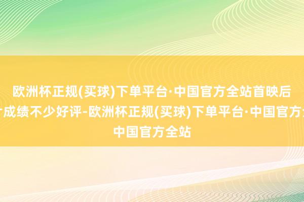 欧洲杯正规(买球)下单平台·中国官方全站首映后影片成绩不少好评-欧洲杯正规(买球)下单平台·中国官方全站