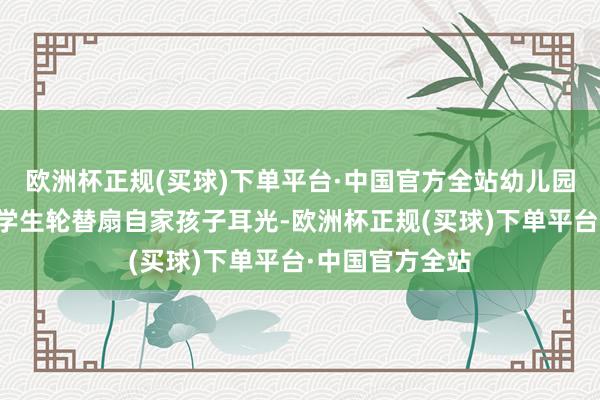 欧洲杯正规(买球)下单平台·中国官方全站幼儿园西席指引全班学生轮替扇自家孩子耳光-欧洲杯正规(买球)下单平台·中国官方全站