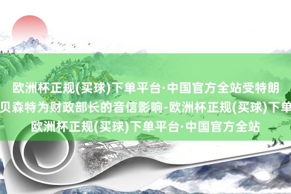 欧洲杯正规(买球)下单平台·中国官方全站受特朗普文牍提名斯科特·贝森特为财政部长的音信影响-欧洲杯正规(买球)下单平台·中国官方全站