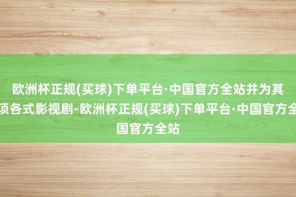 欧洲杯正规(买球)下单平台·中国官方全站并为其立项各式影视剧-欧洲杯正规(买球)下单平台·中国官方全站