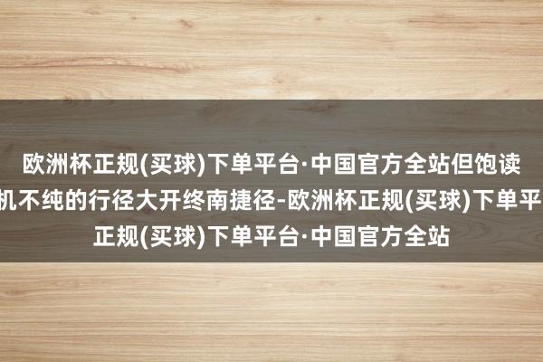 欧洲杯正规(买球)下单平台·中国官方全站但饱读吹不料味着为动机不纯的行径大开终南捷径-欧洲杯正规(买球)下单平台·中国官方全站