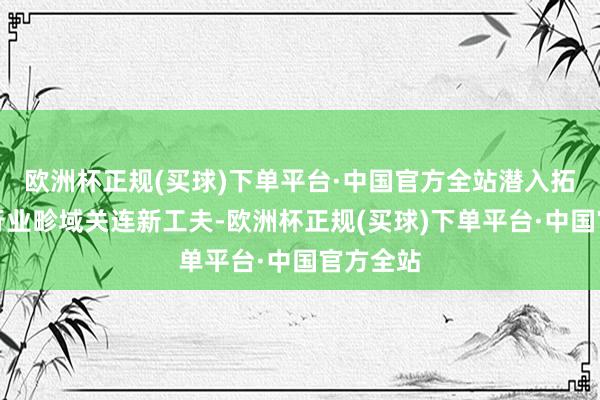 欧洲杯正规(买球)下单平台·中国官方全站潜入拓展动力行业畛域关连新工夫-欧洲杯正规(买球)下单平台·中国官方全站