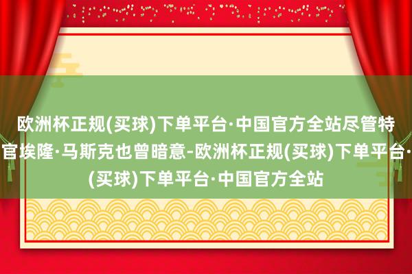 欧洲杯正规(买球)下单平台·中国官方全站尽管特斯拉首席实施官埃隆·马斯克也曾暗意-欧洲杯正规(买球)下单平台·中国官方全站