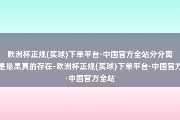 欧洲杯正规(买球)下单平台·中国官方全站分分离离才是最果真的存在-欧洲杯正规(买球)下单平台·中国官方全站