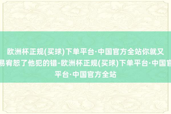 欧洲杯正规(买球)下单平台·中国官方全站你就又那么容易宥恕了他犯的错-欧洲杯正规(买球)下单平台·中国官方全站