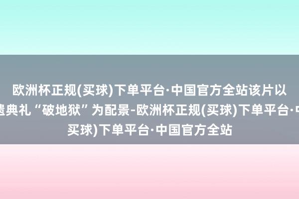 欧洲杯正规(买球)下单平台·中国官方全站该片以中国香港非遗典礼“破地狱”为配景-欧洲杯正规(买球)下单平台·中国官方全站