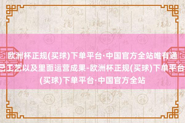 欧洲杯正规(买球)下单平台·中国官方全站唯有通过收敛普及自己工艺以及里面运营成果-欧洲杯正规(买球)下单平台·中国官方全站