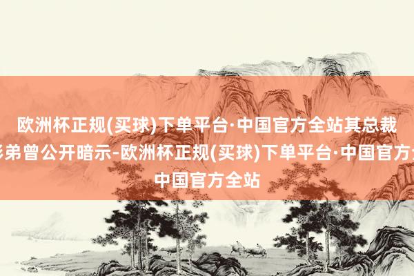 欧洲杯正规(买球)下单平台·中国官方全站其总裁蔡彬弟曾公开暗示-欧洲杯正规(买球)下单平台·中国官方全站