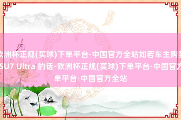 欧洲杯正规(买球)下单平台·中国官方全站如若车主购买小米 SU7 Ultra 的话-欧洲杯正规(买球)下单平台·中国官方全站