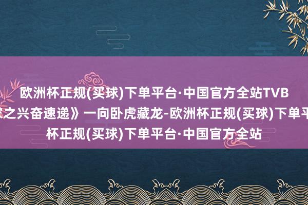 欧洲杯正规(买球)下单平台·中国官方全站TVB处境剧《爱‧回家之兴奋速递》一向卧虎藏龙-欧洲杯正规(买球)下单平台·中国官方全站