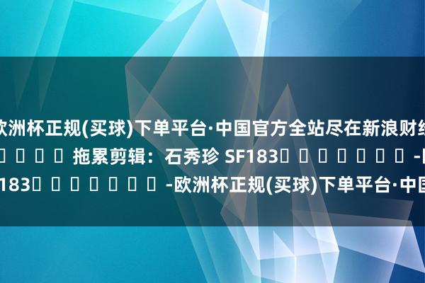 欧洲杯正规(买球)下单平台·中国官方全站尽在新浪财经APP            						拖累剪辑：石秀珍 SF183							-欧洲杯正规(买球)下单平台·中国官方全站