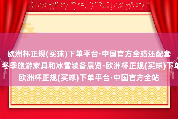 欧洲杯正规(买球)下单平台·中国官方全站还配套举办各省（区、市）冬季旅游家具和冰雪装备展览-欧洲杯正规(买球)下单平台·中国官方全站