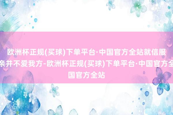 欧洲杯正规(买球)下单平台·中国官方全站就信服父亲并不爱我方-欧洲杯正规(买球)下单平台·中国官方全站