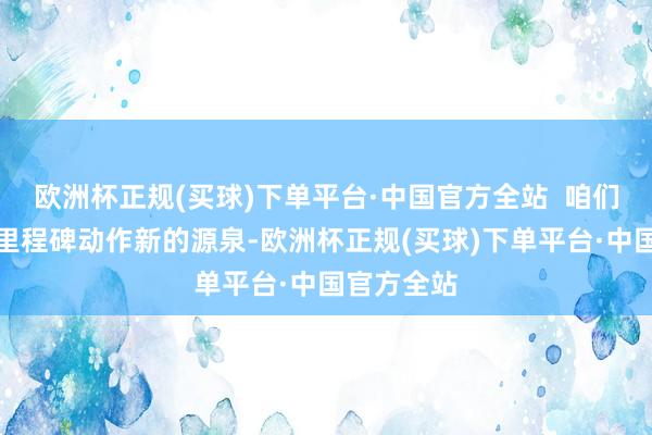 欧洲杯正规(买球)下单平台·中国官方全站  咱们将以这一里程碑动作新的源泉-欧洲杯正规(买球)下单平台·中国官方全站