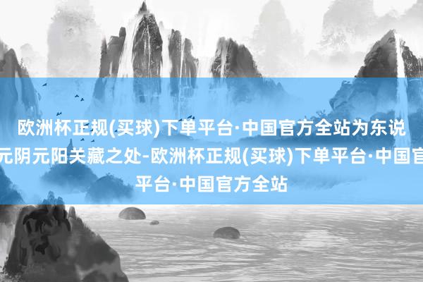 欧洲杯正规(买球)下单平台·中国官方全站为东说念主身元阴元阳关藏之处-欧洲杯正规(买球)下单平台·中国官方全站