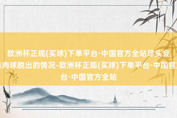 欧洲杯正规(买球)下单平台·中国官方全站尽头会有便后肉球脱出的情况-欧洲杯正规(买球)下单平台·中国官方全站