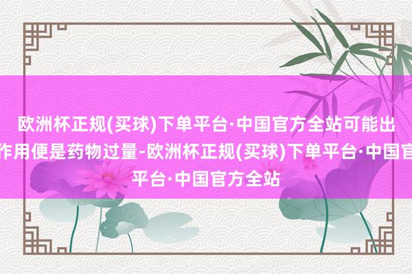 欧洲杯正规(买球)下单平台·中国官方全站可能出现的反作用便是药物过量-欧洲杯正规(买球)下单平台·中国官方全站