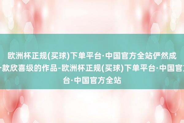 欧洲杯正规(买球)下单平台·中国官方全站俨然成为了一款欣喜级的作品-欧洲杯正规(买球)下单平台·中国官方全站