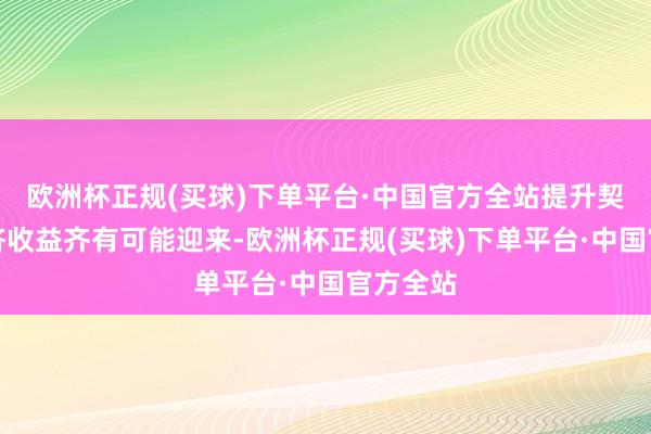 欧洲杯正规(买球)下单平台·中国官方全站提升契机和经济收益齐有可能迎来-欧洲杯正规(买球)下单平台·中国官方全站