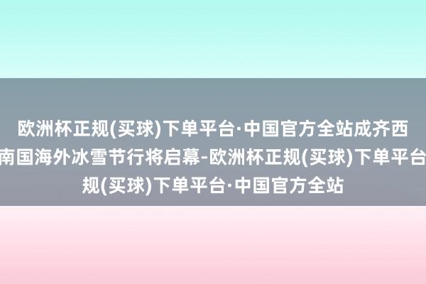 欧洲杯正规(买球)下单平台·中国官方全站成齐西岭雪山第25届南国海外冰雪节行将启幕-欧洲杯正规(买球)下单平台·中国官方全站