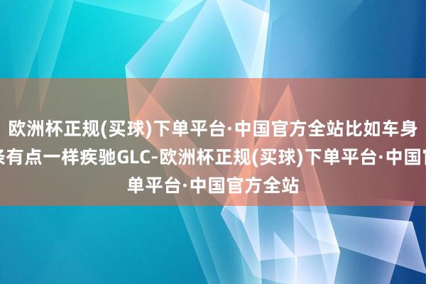 欧洲杯正规(买球)下单平台·中国官方全站比如车身侧面线条有点一样疾驰GLC-欧洲杯正规(买球)下单平台·中国官方全站