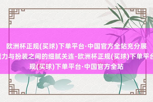 欧洲杯正规(买球)下单平台·中国官方全站充分展示了个东谈主魔力与扮装之间的细腻关连-欧洲杯正规(买球)下单平台·中国官方全站