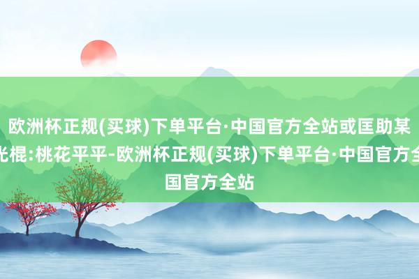 欧洲杯正规(买球)下单平台·中国官方全站或匡助某事光棍:桃花平平-欧洲杯正规(买球)下单平台·中国官方全站