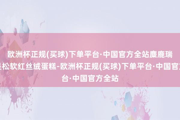 欧洲杯正规(买球)下单平台·中国官方全站麋鹿瑞士卷是松软红丝绒蛋糕-欧洲杯正规(买球)下单平台·中国官方全站