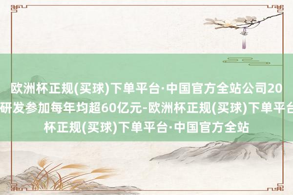 欧洲杯正规(买球)下单平台·中国官方全站公司2021年至2023年研发参加每年均超60亿元-欧洲杯正规(买球)下单平台·中国官方全站