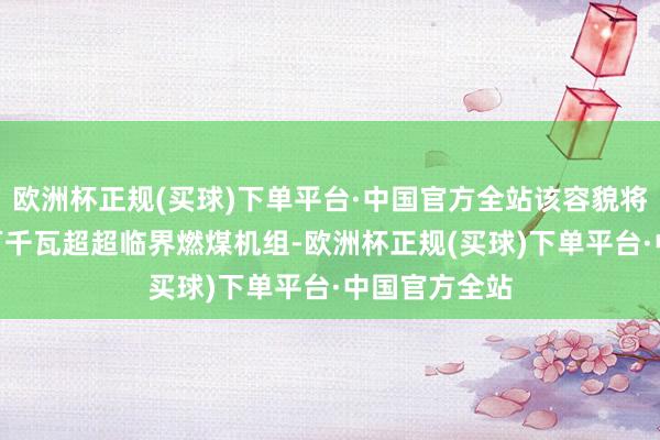 欧洲杯正规(买球)下单平台·中国官方全站该容貌将开采2台64万千瓦超超临界燃煤机组-欧洲杯正规(买球)下单平台·中国官方全站