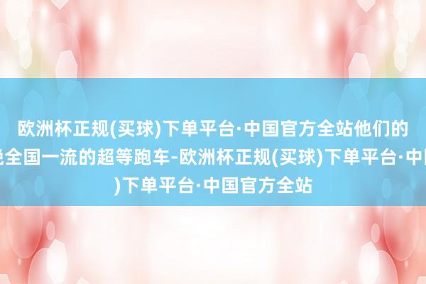 欧洲杯正规(买球)下单平台·中国官方全站他们的欲望是分娩全国一流的超等跑车-欧洲杯正规(买球)下单平台·中国官方全站