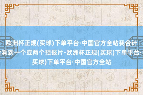 欧洲杯正规(买球)下单平台·中国官方全站我合计你很有可能会看到一个或两个预报片-欧洲杯正规(买球)下单平台·中国官方全站