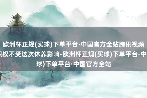 欧洲杯正规(买球)下单平台·中国官方全站腾讯视频SVIP会员职权不受这次休养影响-欧洲杯正规(买球)下单平台·中国官方全站