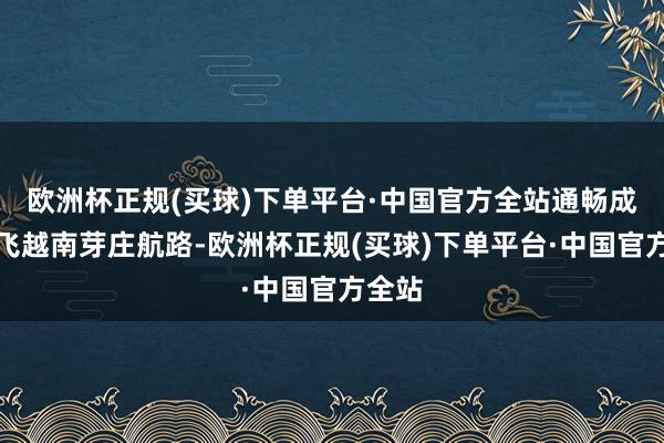 欧洲杯正规(买球)下单平台·中国官方全站通畅成齐直飞越南芽庄航路-欧洲杯正规(买球)下单平台·中国官方全站