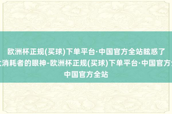 欧洲杯正规(买球)下单平台·中国官方全站眩惑了广大消耗者的眼神-欧洲杯正规(买球)下单平台·中国官方全站