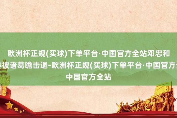 欧洲杯正规(买球)下单平台·中国官方全站邓忠和师纂被诸葛瞻击退-欧洲杯正规(买球)下单平台·中国官方全站