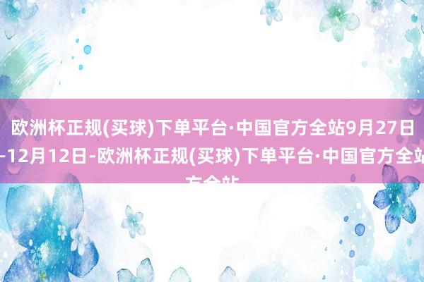 欧洲杯正规(买球)下单平台·中国官方全站9月27日—12月12日-欧洲杯正规(买球)下单平台·中国官方全站