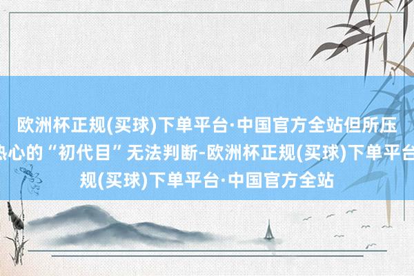 欧洲杯正规(买球)下单平台·中国官方全站但所压狼是否系网民热心的“初代目”无法判断-欧洲杯正规(买球)下单平台·中国官方全站