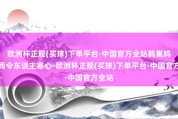 欧洲杯正规(买球)下单平台·中国官方全站鹊巢鸠据反而令东谈主寒心-欧洲杯正规(买球)下单平台·中国官方全站