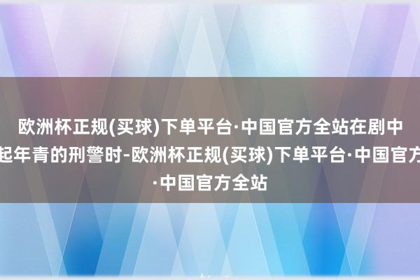 欧洲杯正规(买球)下单平台·中国官方全站在剧中演出起年青的刑警时-欧洲杯正规(买球)下单平台·中国官方全站