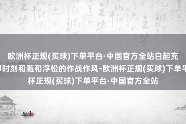 欧洲杯正规(买球)下单平台·中国官方全站白起充分展现了他的军事时刻和随和浮松的作战作风-欧洲杯正规(买球)下单平台·中国官方全站