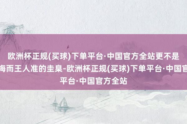 欧洲杯正规(买球)下单平台·中国官方全站更不是放之四海而王人准的圭臬-欧洲杯正规(买球)下单平台·中国官方全站