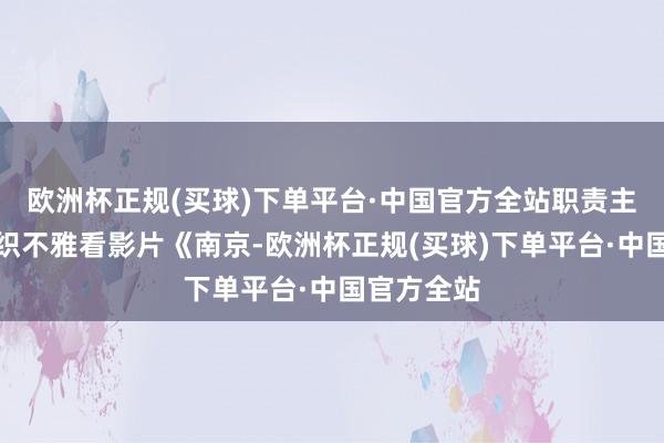 欧洲杯正规(买球)下单平台·中国官方全站职责主谈主员组织不雅看影片《南京-欧洲杯正规(买球)下单平台·中国官方全站