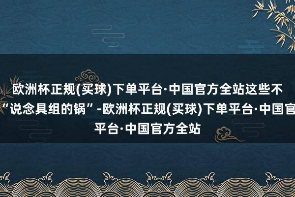 欧洲杯正规(买球)下单平台·中国官方全站这些不错说是“说念具组的锅”-欧洲杯正规(买球)下单平台·中国官方全站