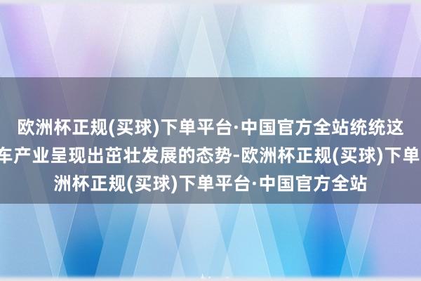 欧洲杯正规(买球)下单平台·中国官方全站统统这个词智能新能源汽车产业呈现出茁壮发展的态势-欧洲杯正规(买球)下单平台·中国官方全站